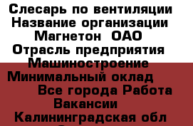 Слесарь по вентиляции › Название организации ­ Магнетон, ОАО › Отрасль предприятия ­ Машиностроение › Минимальный оклад ­ 20 000 - Все города Работа » Вакансии   . Калининградская обл.,Советск г.